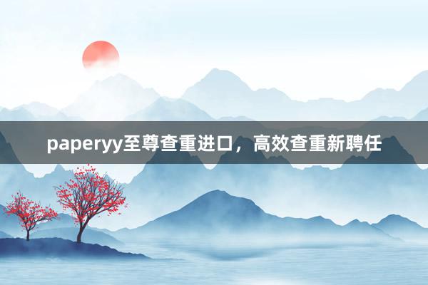 paperyy至尊查重进口,高效查重新聘任
