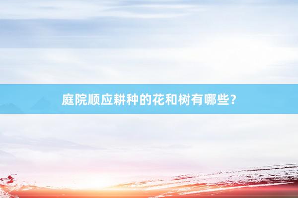 庭院顺应耕种的花和树有哪些？