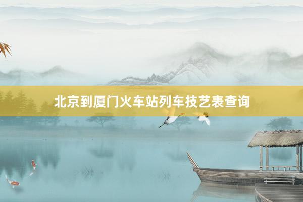 北京到厦门火车站列车技艺表查询