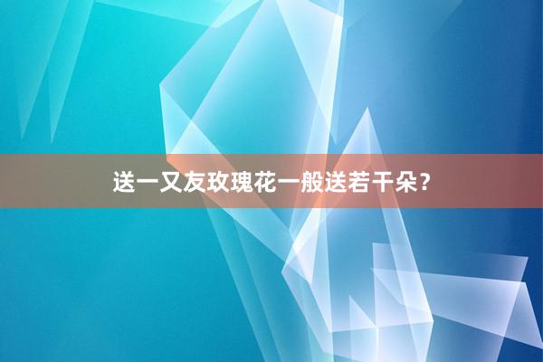 送一又友玫瑰花一般送若干朵?