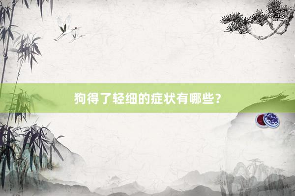 狗得了轻细的症状有哪些？