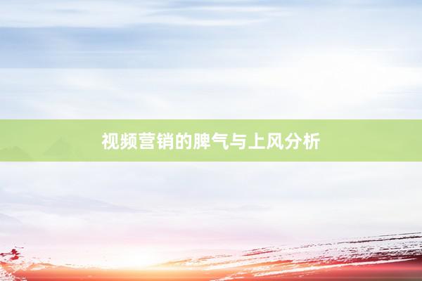 视频营销的脾气与上风分析